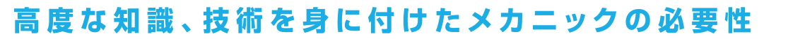 高度な知識、技術を身に着けたメカニックの必要性
